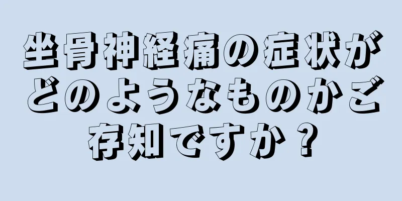 坐骨神経痛の症状がどのようなものかご存知ですか？