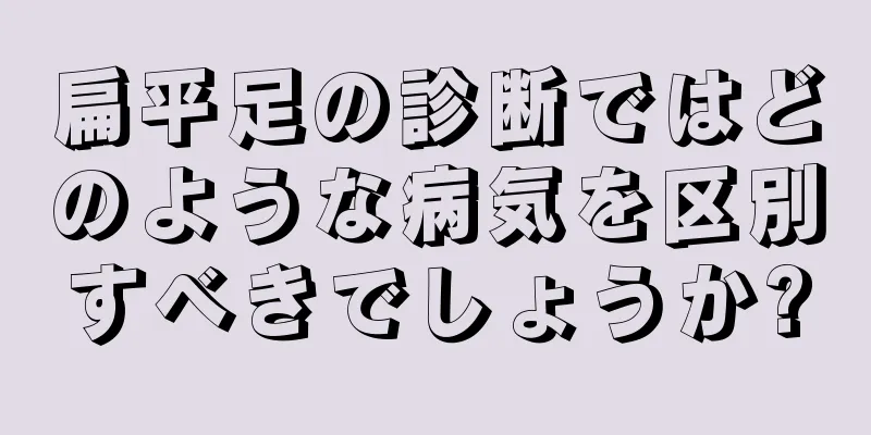 扁平足の診断ではどのような病気を区別すべきでしょうか?