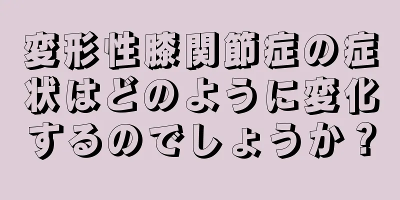 変形性膝関節症の症状はどのように変化するのでしょうか？