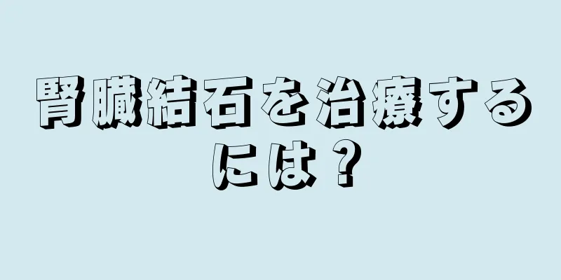 腎臓結石を治療するには？