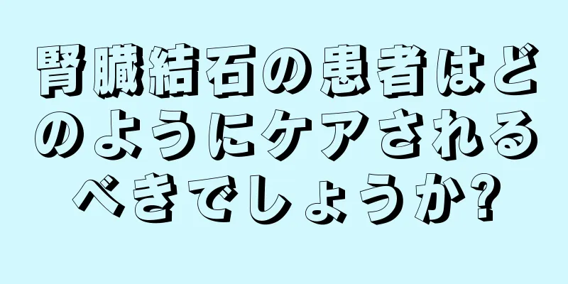 腎臓結石の患者はどのようにケアされるべきでしょうか?
