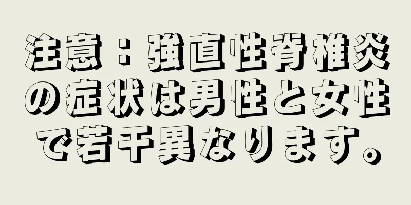 注意：強直性脊椎炎の症状は男性と女性で若干異なります。