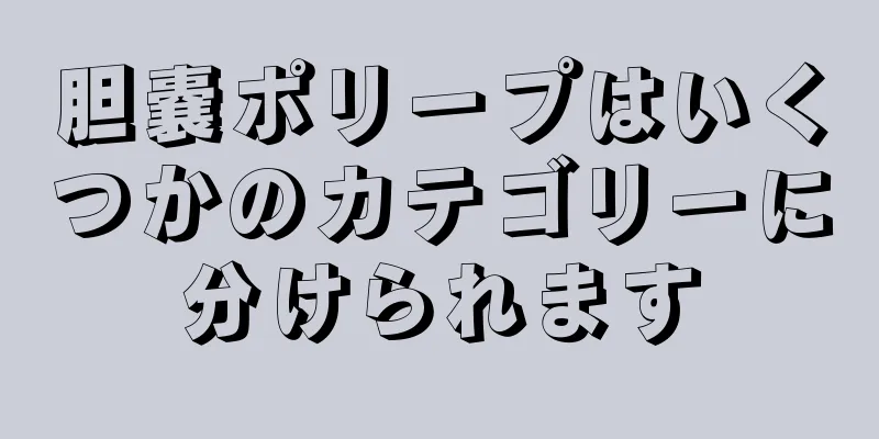 胆嚢ポリープはいくつかのカテゴリーに分けられます