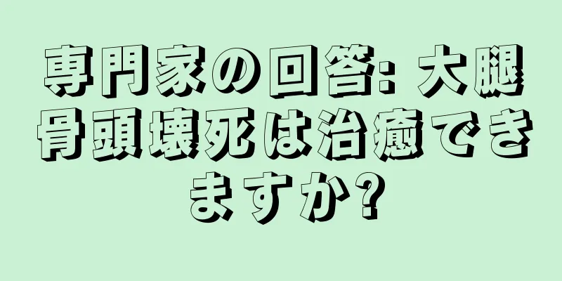 専門家の回答: 大腿骨頭壊死は治癒できますか?