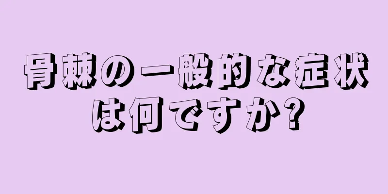 骨棘の一般的な症状は何ですか?