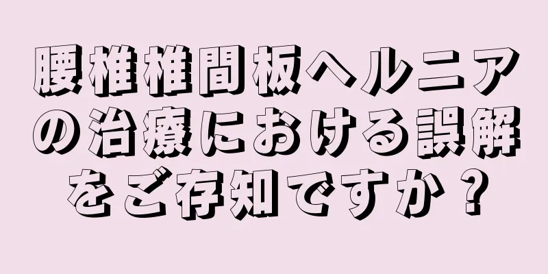 腰椎椎間板ヘルニアの治療における誤解をご存知ですか？