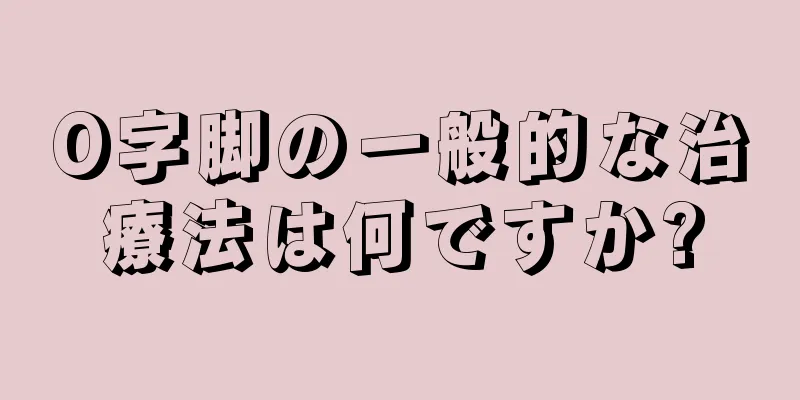 O字脚の一般的な治療法は何ですか?
