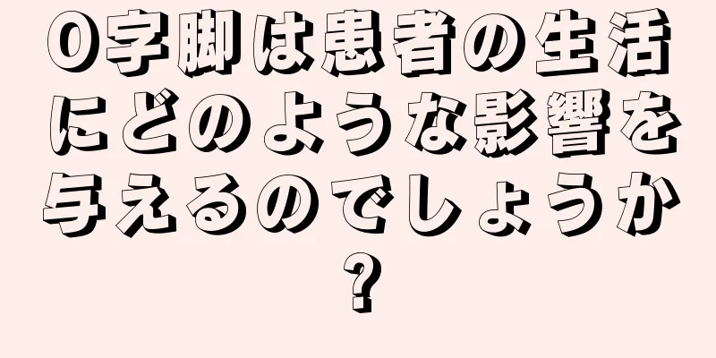 O字脚は患者の生活にどのような影響を与えるのでしょうか?