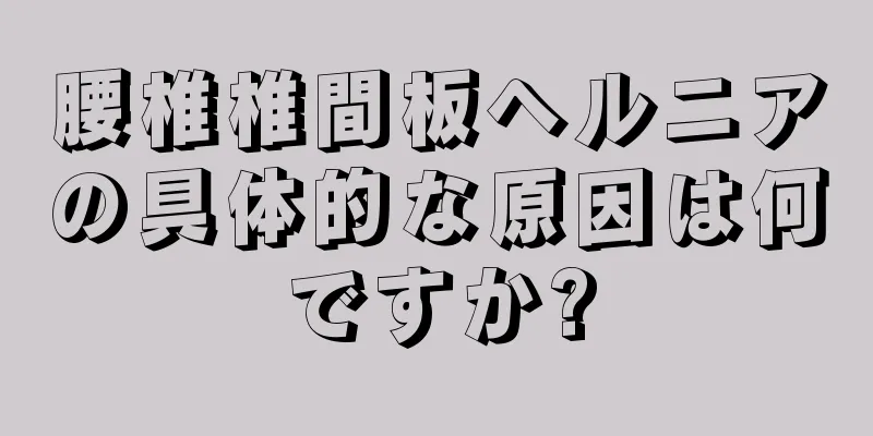 腰椎椎間板ヘルニアの具体的な原因は何ですか?