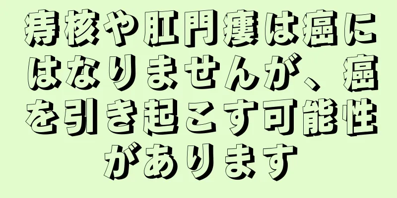 痔核や肛門瘻は癌にはなりませんが、癌を引き起こす可能性があります