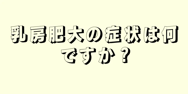 乳房肥大の症状は何ですか？