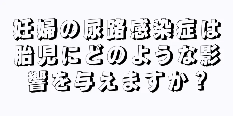妊婦の尿路感染症は胎児にどのような影響を与えますか？