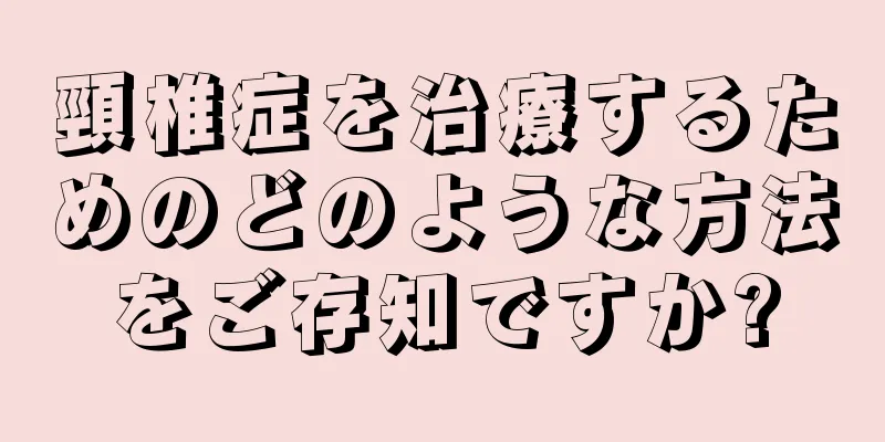 頸椎症を治療するためのどのような方法をご存知ですか?