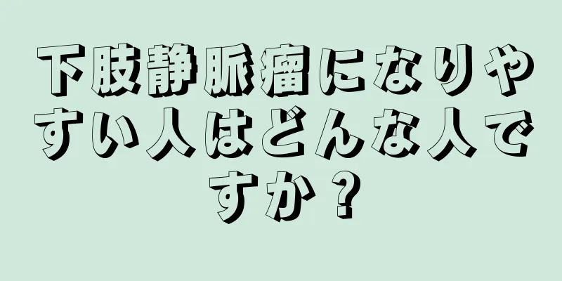 下肢静脈瘤になりやすい人はどんな人ですか？