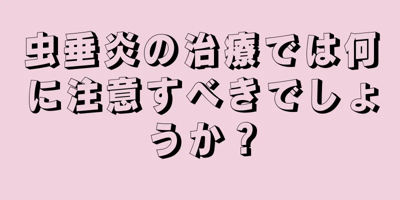 虫垂炎の治療では何に注意すべきでしょうか？