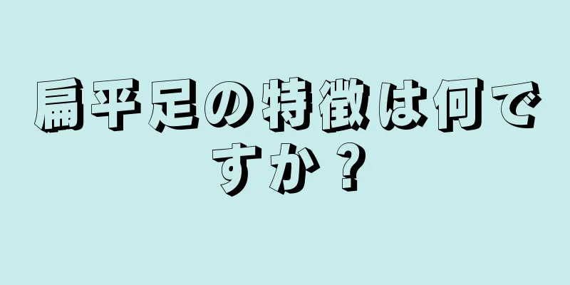 扁平足の特徴は何ですか？