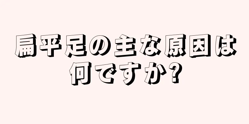 扁平足の主な原因は何ですか?