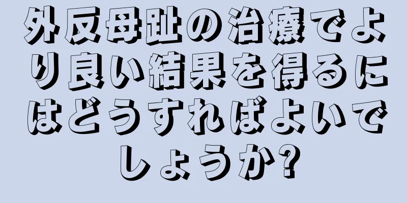 外反母趾の治療でより良い結果を得るにはどうすればよいでしょうか?