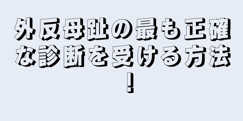外反母趾の最も正確な診断を受ける方法！