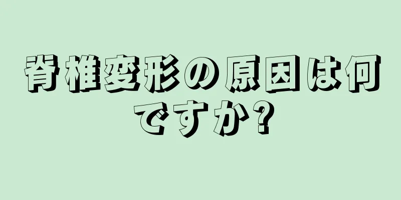 脊椎変形の原因は何ですか?