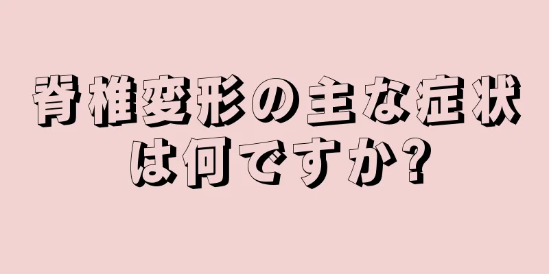 脊椎変形の主な症状は何ですか?