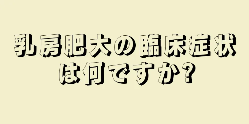 乳房肥大の臨床症状は何ですか?