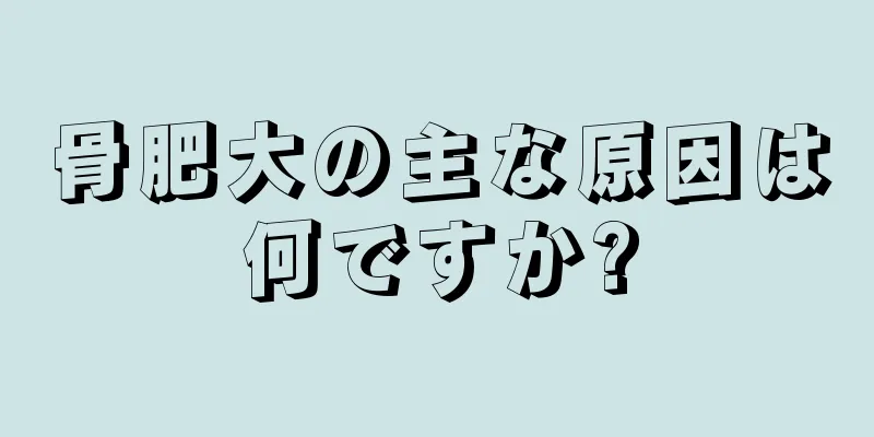骨肥大の主な原因は何ですか?