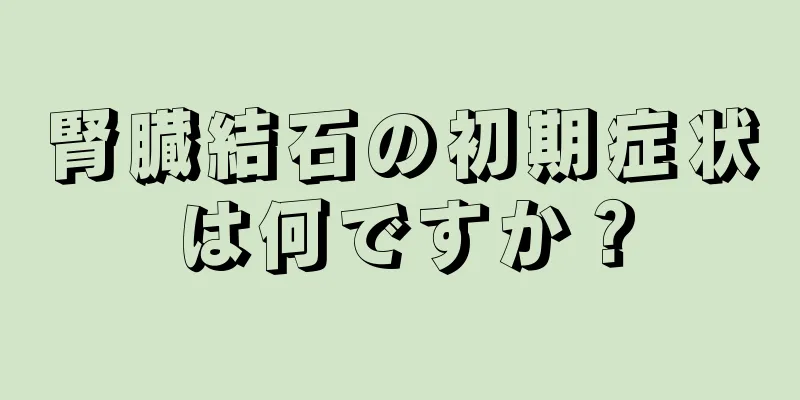 腎臓結石の初期症状は何ですか？