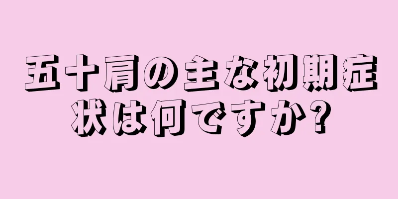 五十肩の主な初期症状は何ですか?