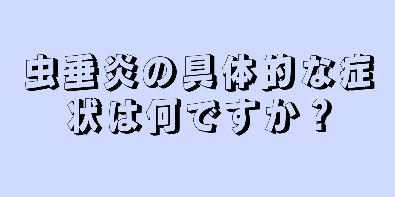 虫垂炎の具体的な症状は何ですか？