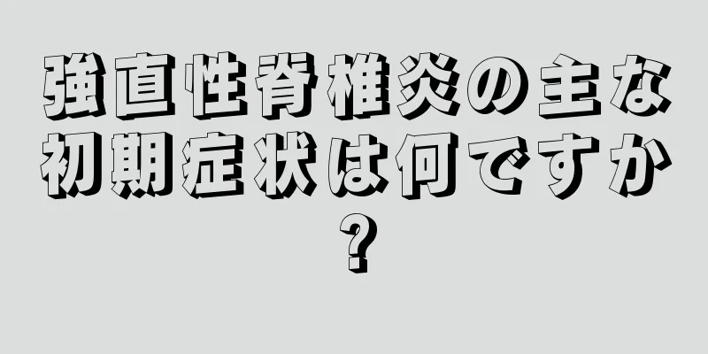 強直性脊椎炎の主な初期症状は何ですか?