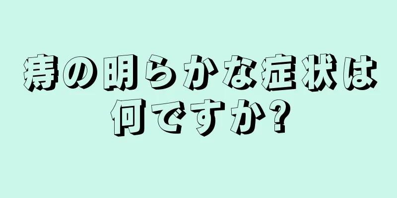 痔の明らかな症状は何ですか?