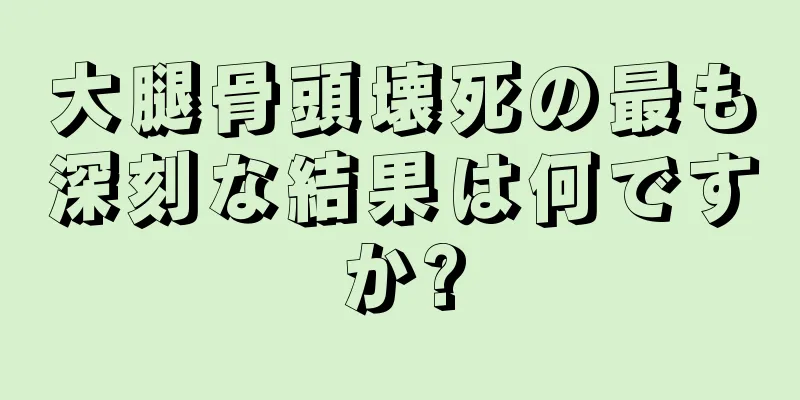 大腿骨頭壊死の最も深刻な結果は何ですか?