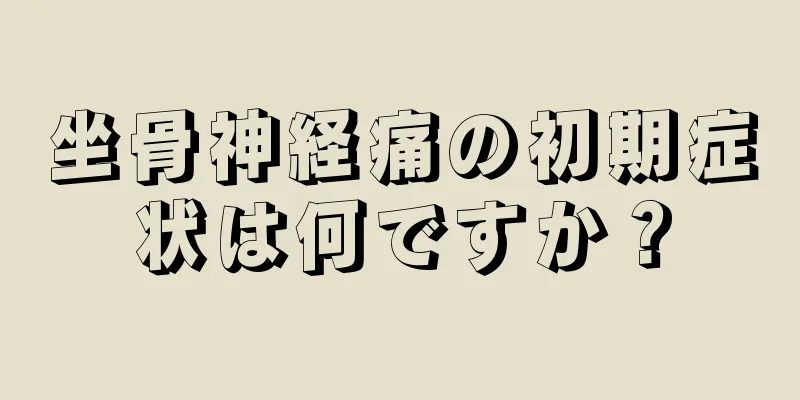 坐骨神経痛の初期症状は何ですか？