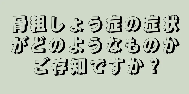 骨粗しょう症の症状がどのようなものかご存知ですか？