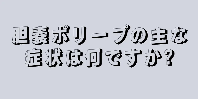 胆嚢ポリープの主な症状は何ですか?