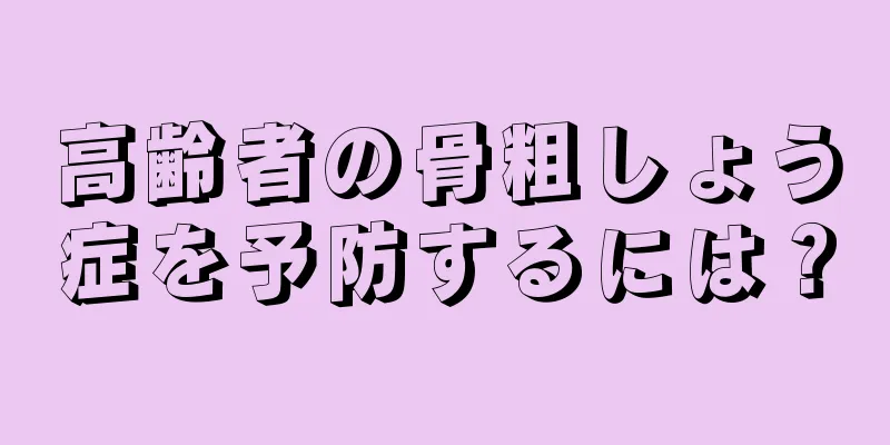 高齢者の骨粗しょう症を予防するには？