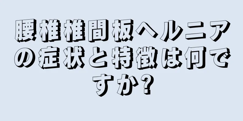腰椎椎間板ヘルニアの症状と特徴は何ですか?
