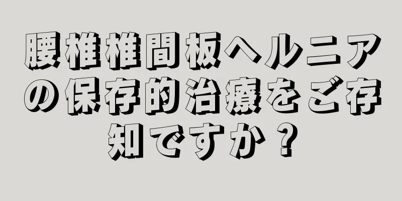 腰椎椎間板ヘルニアの保存的治療をご存知ですか？