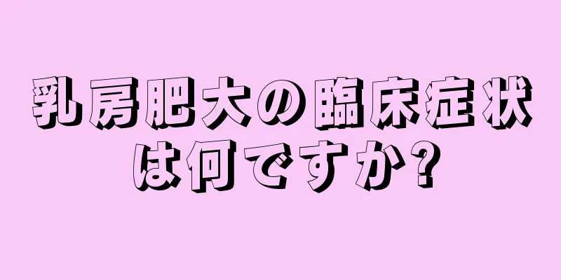 乳房肥大の臨床症状は何ですか?