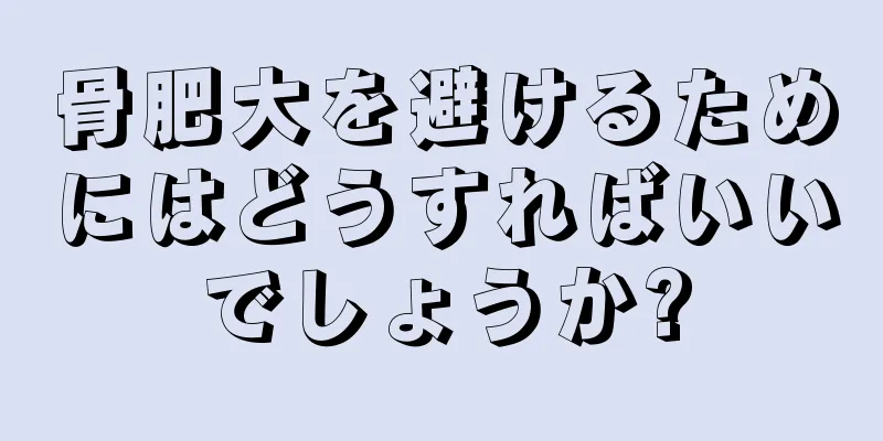 骨肥大を避けるためにはどうすればいいでしょうか?