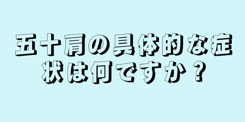 五十肩の具体的な症状は何ですか？