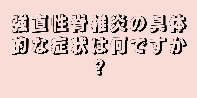強直性脊椎炎の具体的な症状は何ですか?