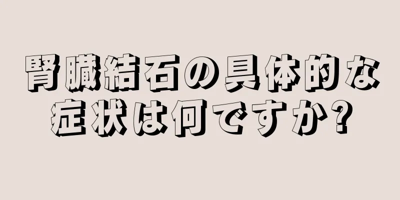 腎臓結石の具体的な症状は何ですか?