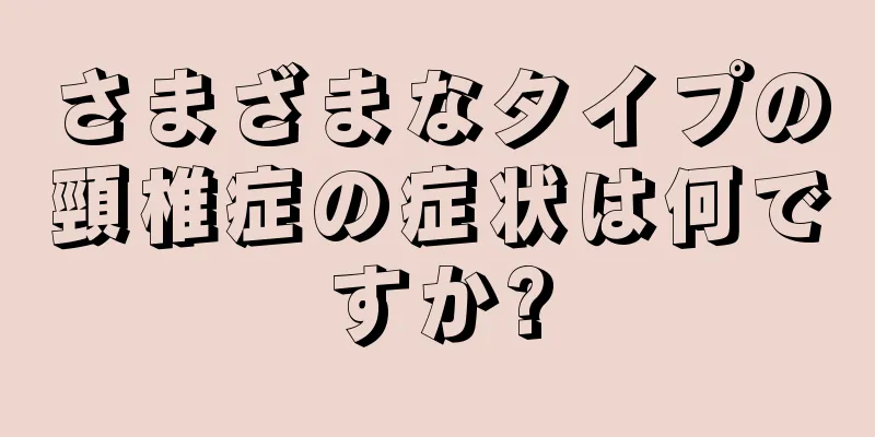さまざまなタイプの頸椎症の症状は何ですか?