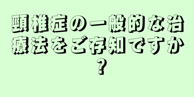 頸椎症の一般的な治療法をご存知ですか？