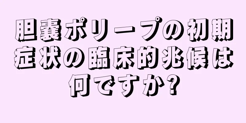 胆嚢ポリープの初期症状の臨床的兆候は何ですか?