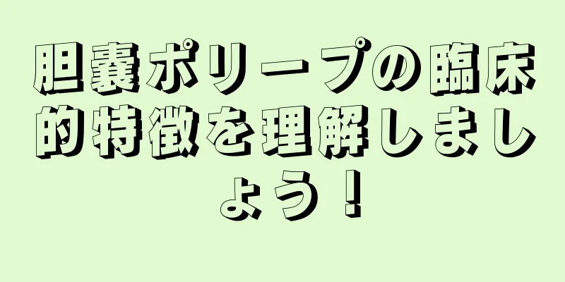 胆嚢ポリープの臨床的特徴を理解しましょう！