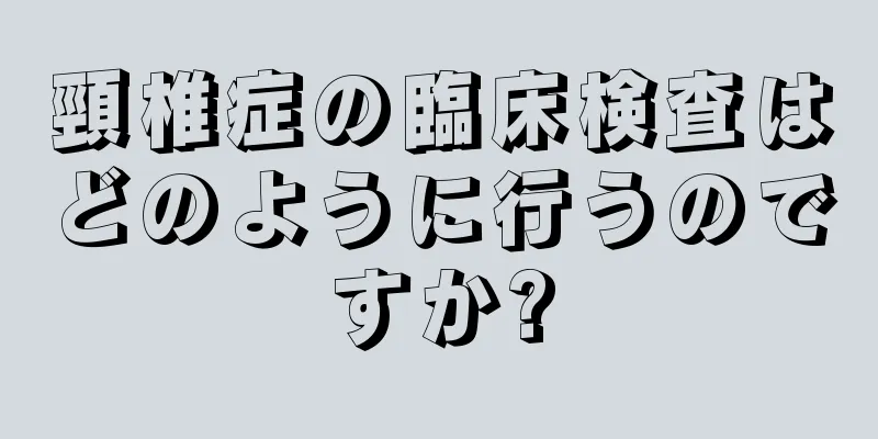 頸椎症の臨床検査はどのように行うのですか?