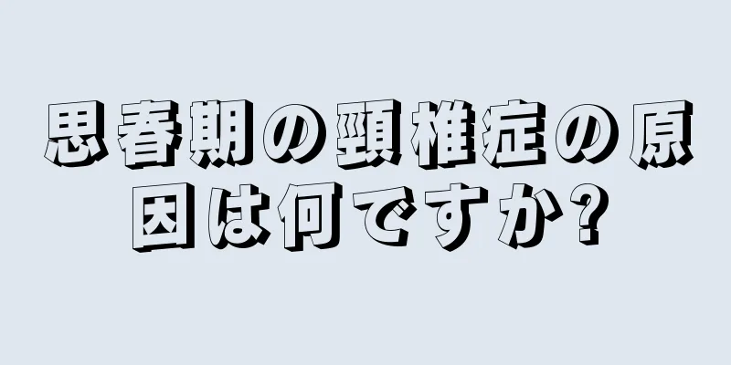 思春期の頸椎症の原因は何ですか?